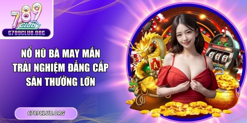 Nổ Hũ Bà May Mắn - Trải Nghiệm Đẳng Cấp Săn Thưởng Lớn