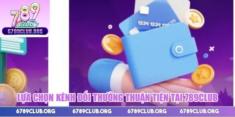 Lựa chọn kênh đổi thưởng thuận tiện tại 789Club